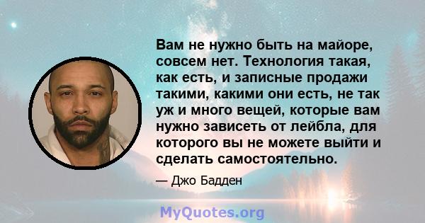 Вам не нужно быть на майоре, совсем нет. Технология такая, как есть, и записные продажи такими, какими они есть, не так уж и много вещей, которые вам нужно зависеть от лейбла, для которого вы не можете выйти и сделать