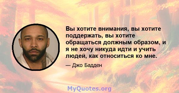 Вы хотите внимания, вы хотите поддержать, вы хотите обращаться должным образом, и я не хочу никуда идти и учить людей, как относиться ко мне.