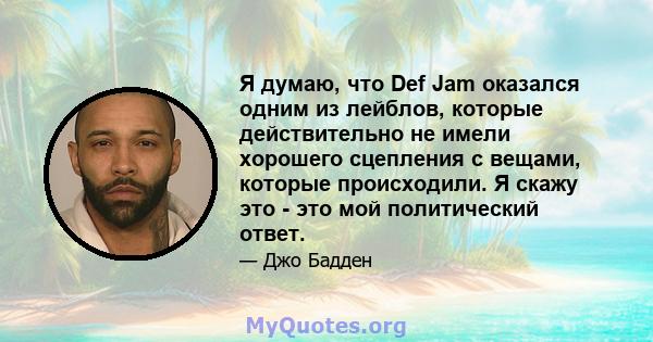 Я думаю, что Def Jam оказался одним из лейблов, которые действительно не имели хорошего сцепления с вещами, которые происходили. Я скажу это - это мой политический ответ.