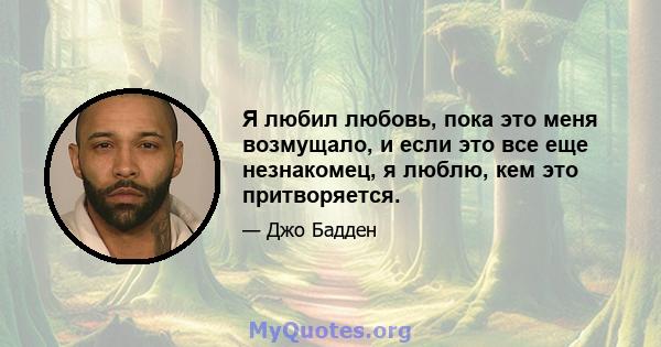 Я любил любовь, пока это меня возмущало, и если это все еще незнакомец, я люблю, кем это притворяется.