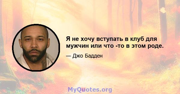 Я не хочу вступать в клуб для мужчин или что -то в этом роде.