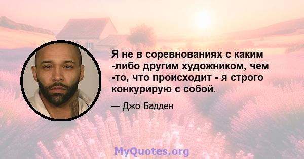 Я не в соревнованиях с каким -либо другим художником, чем -то, что происходит - я строго конкурирую с собой.