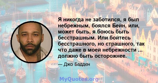 Я никогда не заботился, я был небрежным, боялся Бейн, или, может быть, я боюсь быть бесстрашным. Или бойтесь бесстрашного, но страшного, так что даже в моей небрежности ... должно быть осторожнее.