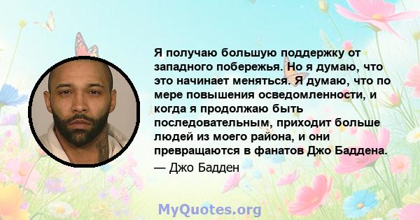 Я получаю большую поддержку от западного побережья. Но я думаю, что это начинает меняться. Я думаю, что по мере повышения осведомленности, и когда я продолжаю быть последовательным, приходит больше людей из моего