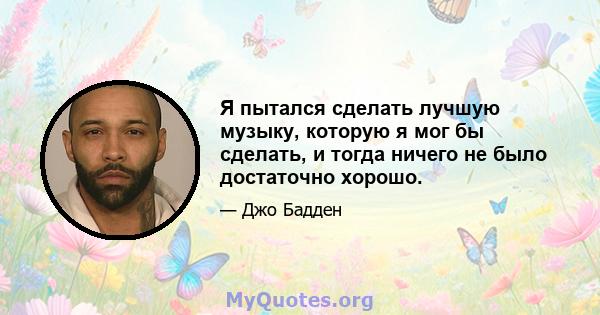 Я пытался сделать лучшую музыку, которую я мог бы сделать, и тогда ничего не было достаточно хорошо.