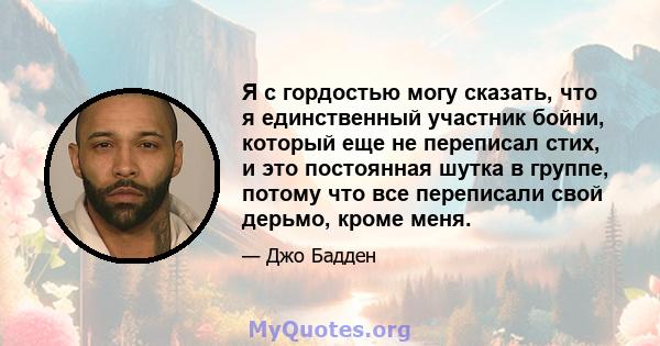 Я с гордостью могу сказать, что я единственный участник бойни, который еще не переписал стих, и это постоянная шутка в группе, потому что все переписали свой дерьмо, кроме меня.