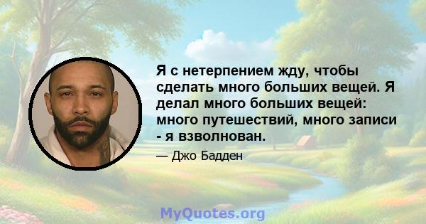 Я с нетерпением жду, чтобы сделать много больших вещей. Я делал много больших вещей: много путешествий, много записи - я взволнован.