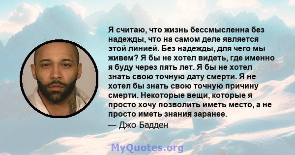 Я считаю, что жизнь бессмысленна без надежды, что на самом деле является этой линией. Без надежды, для чего мы живем? Я бы не хотел видеть, где именно я буду через пять лет. Я бы не хотел знать свою точную дату смерти.