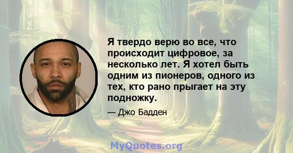 Я твердо верю во все, что происходит цифровое, за несколько лет. Я хотел быть одним из пионеров, одного из тех, кто рано прыгает на эту подножку.