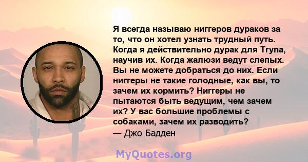 Я всегда называю ниггеров дураков за то, что он хотел узнать трудный путь. Когда я действительно дурак для Tryna, научив их. Когда жалюзи ведут слепых. Вы не можете добраться до них. Если ниггеры не такие голодные, как