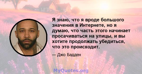 Я знаю, что я вроде большого значения в Интернете, но я думаю, что часть этого начинает просачиваться на улицы, и вы хотите продолжать убедиться, что это происходит.