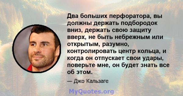 Два больших перфоратора, вы должны держать подбородок вниз, держать свою защиту вверх, не быть небрежным или открытым, разумно, контролировать центр кольца, и когда он отпускает свои удары, поверьте мне, он будет знать