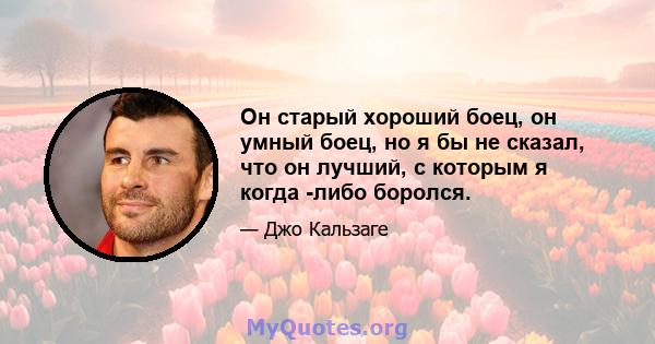 Он старый хороший боец, он умный боец, но я бы не сказал, что он лучший, с которым я когда -либо боролся.