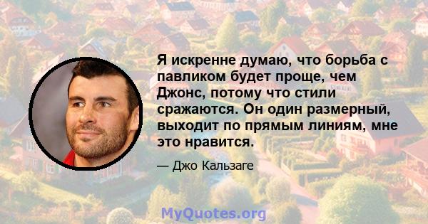 Я искренне думаю, что борьба с павликом будет проще, чем Джонс, потому что стили сражаются. Он один размерный, выходит по прямым линиям, мне это нравится.