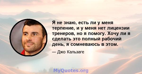 Я не знаю, есть ли у меня терпение, и у меня нет лицензии тренеров, но я помогу. Хочу ли я сделать это полный рабочий день, я сомневаюсь в этом.