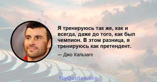 Я тренируюсь так же, как и всегда, даже до того, как был чемпион. В этом разница, я тренируюсь как претендент.