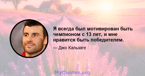 Я всегда был мотивирован быть чемпионом с 13 лет, и мне нравится быть победителем.