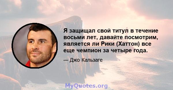 Я защищал свой титул в течение восьми лет, давайте посмотрим, является ли Рики (Хаттон) все еще чемпион за четыре года.