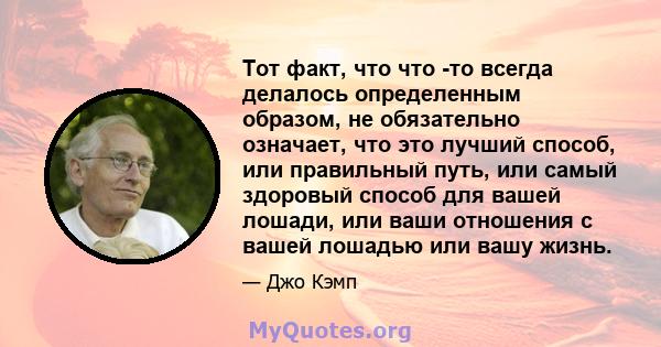 Тот факт, что что -то всегда делалось определенным образом, не обязательно означает, что это лучший способ, или правильный путь, или самый здоровый способ для вашей лошади, или ваши отношения с вашей лошадью или вашу