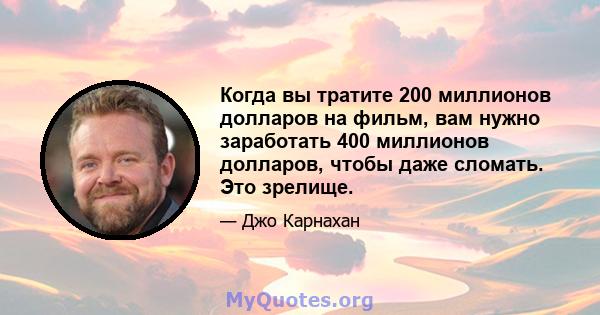 Когда вы тратите 200 миллионов долларов на фильм, вам нужно заработать 400 миллионов долларов, чтобы даже сломать. Это зрелище.