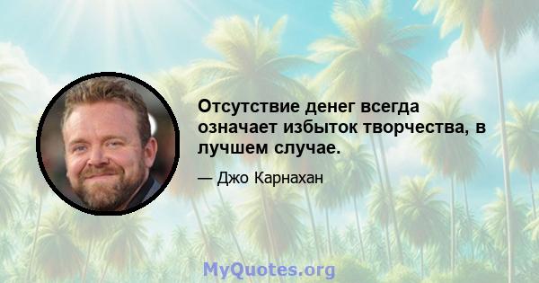 Отсутствие денег всегда означает избыток творчества, в лучшем случае.