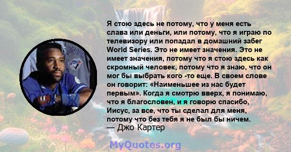 Я стою здесь не потому, что у меня есть слава или деньги, или потому, что я играю по телевизору или попадал в домашний забег World Series. Это не имеет значения. Это не имеет значения, потому что я стою здесь как