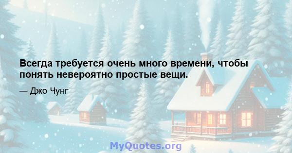 Всегда требуется очень много времени, чтобы понять невероятно простые вещи.