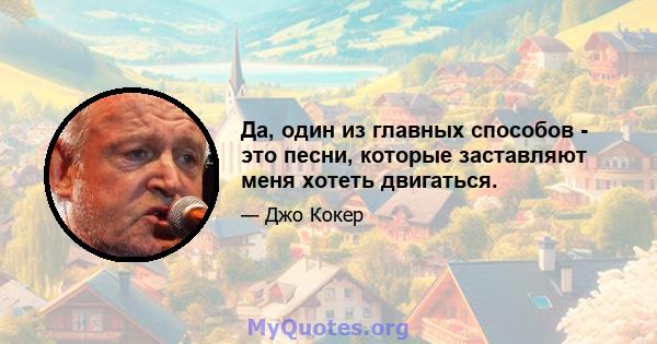 Да, один из главных способов - это песни, которые заставляют меня хотеть двигаться.