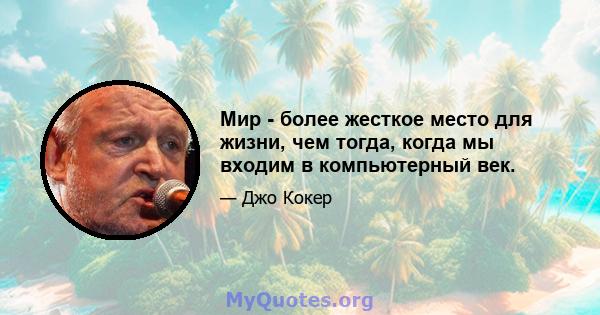 Мир - более жесткое место для жизни, чем тогда, когда мы входим в компьютерный век.