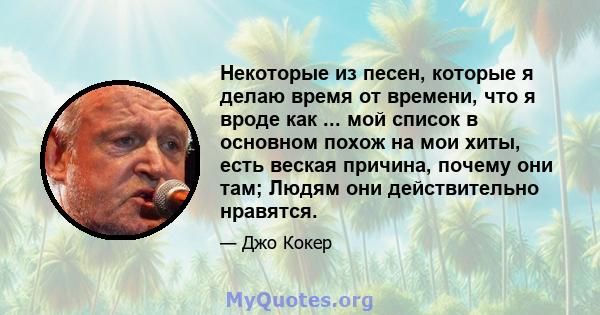 Некоторые из песен, которые я делаю время от времени, что я вроде как ... мой список в основном похож на мои хиты, есть веская причина, почему они там; Людям они действительно нравятся.