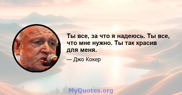 Ты все, за что я надеюсь. Ты все, что мне нужно. Ты так красив для меня.