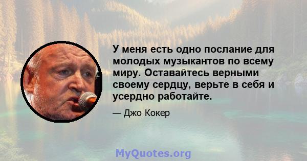 У меня есть одно послание для молодых музыкантов по всему миру. Оставайтесь верными своему сердцу, верьте в себя и усердно работайте.