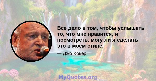 Все дело в том, чтобы услышать то, что мне нравится, и посмотреть, могу ли я сделать это в моем стиле.