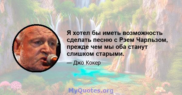 Я хотел бы иметь возможность сделать песню с Рэем Чарльзом, прежде чем мы оба станут слишком старыми.