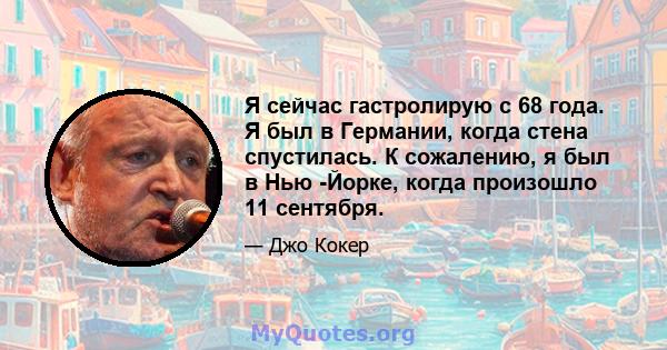 Я сейчас гастролирую с 68 года. Я был в Германии, когда стена спустилась. К сожалению, я был в Нью -Йорке, когда произошло 11 сентября.