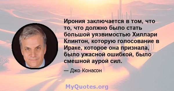 Ирония заключается в том, что то, что должно было стать большой уязвимостью Хиллари Клинтон, которую голосование в Ираке, которое она признала, было ужасной ошибкой, было смешной аурой сил.