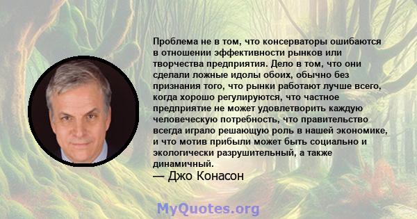 Проблема не в том, что консерваторы ошибаются в отношении эффективности рынков или творчества предприятия. Дело в том, что они сделали ложные идолы обоих, обычно без признания того, что рынки работают лучше всего, когда 