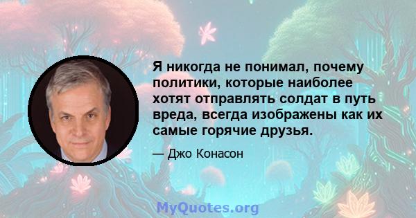 Я никогда не понимал, почему политики, которые наиболее хотят отправлять солдат в путь вреда, всегда изображены как их самые горячие друзья.