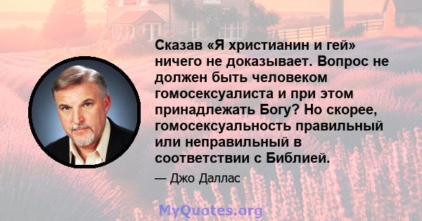 Сказав «Я христианин и гей» ничего не доказывает. Вопрос не должен быть человеком гомосексуалиста и при этом принадлежать Богу? Но скорее, гомосексуальность правильный или неправильный в соответствии с Библией.