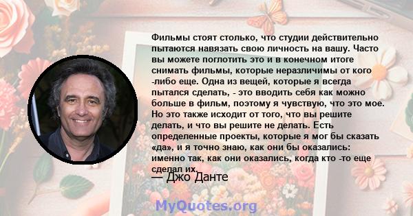 Фильмы стоят столько, что студии действительно пытаются навязать свою личность на вашу. Часто вы можете поглотить это и в конечном итоге снимать фильмы, которые неразличимы от кого -либо еще. Одна из вещей, которые я