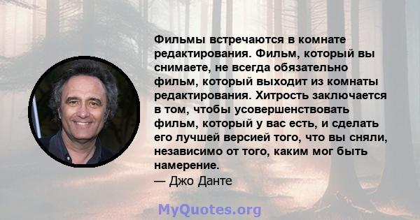 Фильмы встречаются в комнате редактирования. Фильм, который вы снимаете, не всегда обязательно фильм, который выходит из комнаты редактирования. Хитрость заключается в том, чтобы усовершенствовать фильм, который у вас