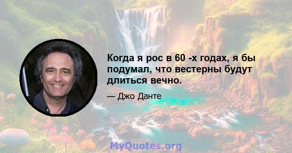 Когда я рос в 60 -х годах, я бы подумал, что вестерны будут длиться вечно.