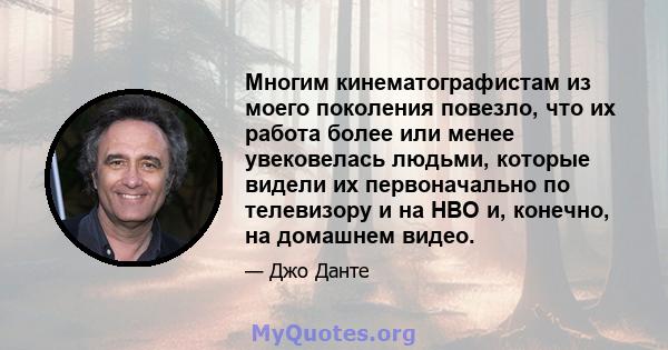 Многим кинематографистам из моего поколения повезло, что их работа более или менее увековелась людьми, которые видели их первоначально по телевизору и на HBO и, конечно, на домашнем видео.