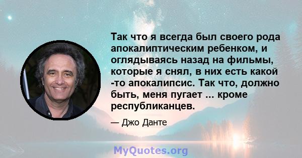 Так что я всегда был своего рода апокалиптическим ребенком, и оглядываясь назад на фильмы, которые я снял, в них есть какой -то апокалипсис. Так что, должно быть, меня пугает ... кроме республиканцев.