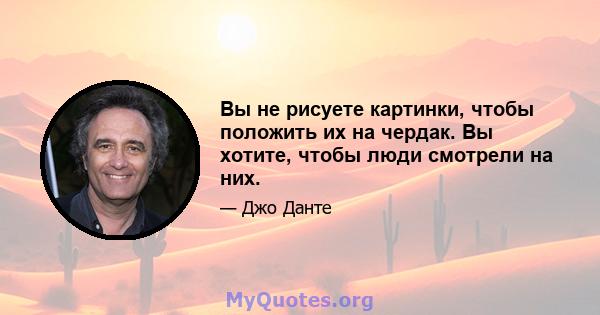 Вы не рисуете картинки, чтобы положить их на чердак. Вы хотите, чтобы люди смотрели на них.