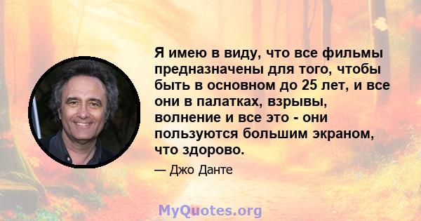 Я имею в виду, что все фильмы предназначены для того, чтобы быть в основном до 25 лет, и все они в палатках, взрывы, волнение и все это - они пользуются большим экраном, что здорово.