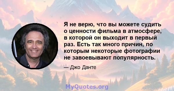 Я не верю, что вы можете судить о ценности фильма в атмосфере, в которой он выходит в первый раз. Есть так много причин, по которым некоторые фотографии не завоевывают популярность.