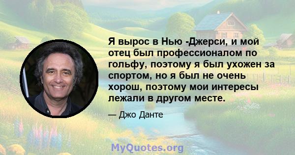 Я вырос в Нью -Джерси, и мой отец был профессионалом по гольфу, поэтому я был ухожен за спортом, но я был не очень хорош, поэтому мои интересы лежали в другом месте.