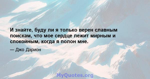 И знайте, буду ли я только верен славным поискам, что мое сердце лежит мирным и спокойным, когда я полон мне.