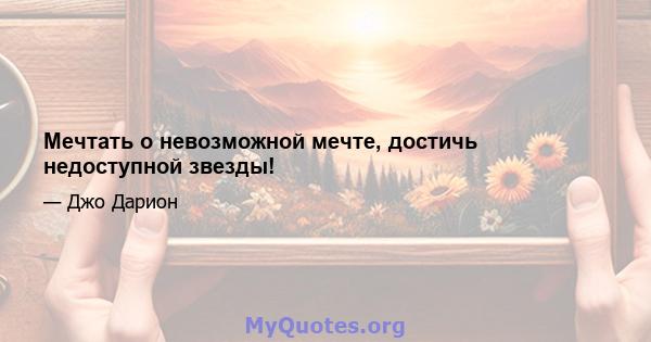 Мечтать о невозможной мечте, достичь недоступной звезды!